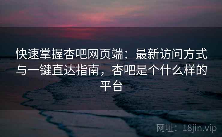快速掌握杏吧网页端：最新访问方式与一键直达指南，杏吧是个什么样的平台