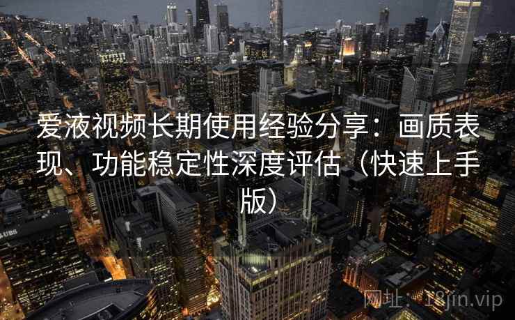 爱液视频长期使用经验分享:画质表现、功能稳定性深度评估(快速上手版) 爱液视频长期使用经验分享:画质表现、功能稳定性深度评估(快速上手版)