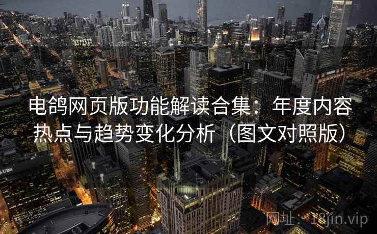 电鸽网页版功能解读合集:年度内容热点与趋势变化分析(图文对照版) 电鸽网页版功能解读合集:年度内容热点与趋势变化分析(图文对照版)