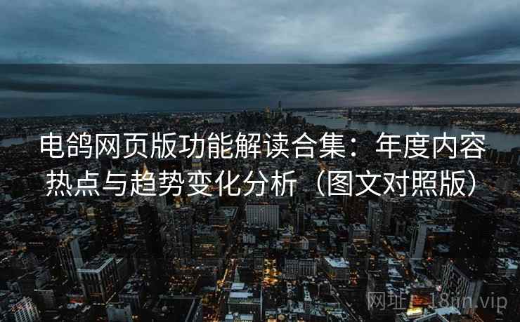 电鸽网页版功能解读合集:年度内容热点与趋势变化分析(图文对照版) 电鸽网页版功能解读合集:年度内容热点与趋势变化分析(图文对照版)
