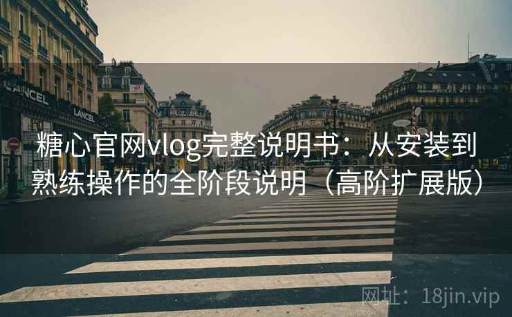 糖心官网vlog完整说明书:从安装到熟练操作的全阶段说明(高阶扩展版) 糖心官网vlog完整说明书:从安装到熟练操作的全阶段说明(高阶扩展版)