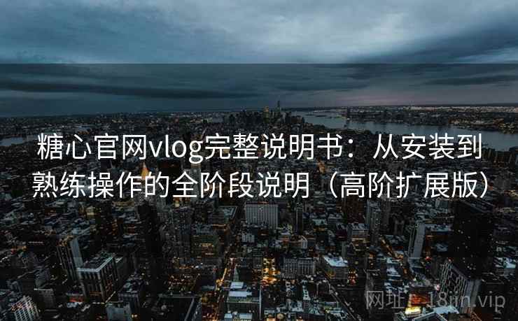 糖心官网vlog完整说明书:从安装到熟练操作的全阶段说明(高阶扩展版) 糖心官网vlog完整说明书:从安装到熟练操作的全阶段说明(高阶扩展版)