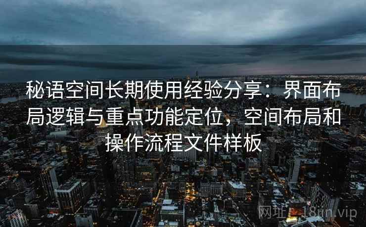 秘语空间长期使用经验分享:界面布局逻辑与重点功能定位,空间布局和操作流程文件样板 秘语空间长期使用经验分享:界面布局逻辑与重点功能定位,空间布局和操作流程文件样板