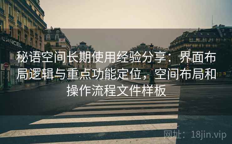 秘语空间长期使用经验分享:界面布局逻辑与重点功能定位,空间布局和操作流程文件样板 秘语空间长期使用经验分享:界面布局逻辑与重点功能定位,空间布局和操作流程文件样板