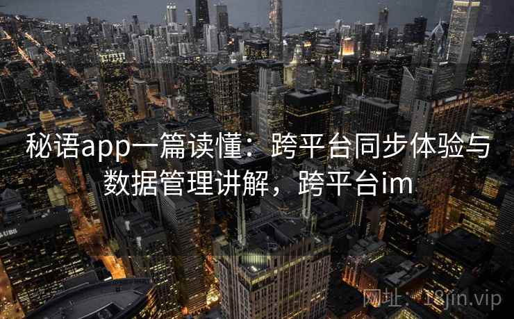 秘语app一篇读懂:跨平台同步体验与数据管理讲解,跨平台im 秘语app一篇读懂:跨平台同步体验与数据管理讲解,跨平台im