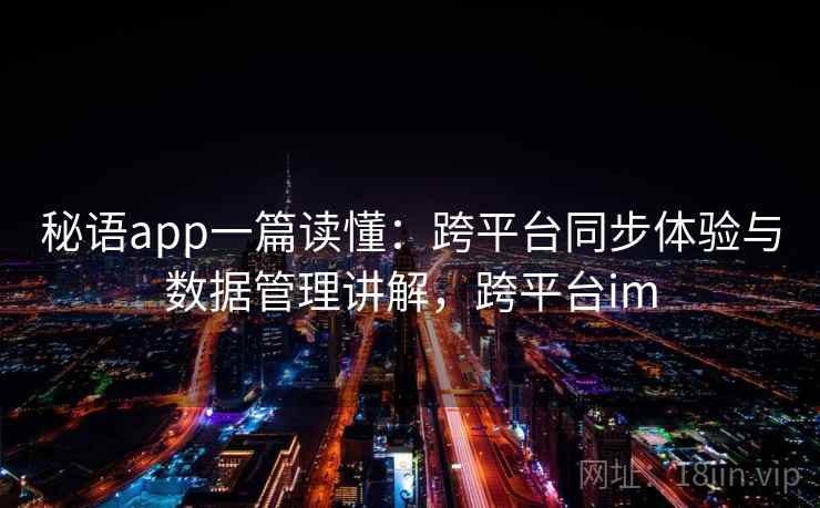 秘语app一篇读懂:跨平台同步体验与数据管理讲解,跨平台im 秘语app一篇读懂:跨平台同步体验与数据管理讲解,跨平台im