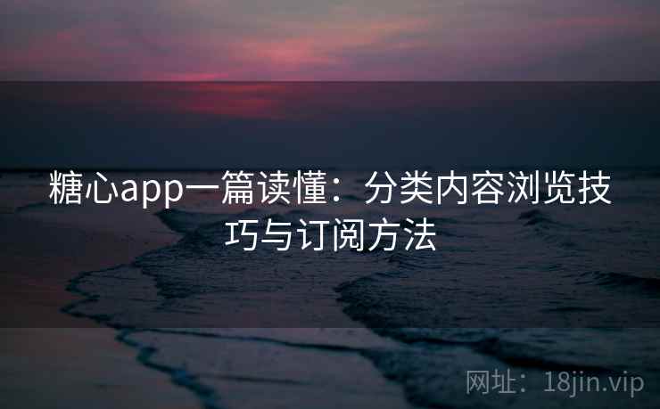 糖心app一篇读懂:分类内容浏览技巧与订阅方法 糖心app一篇读懂:分类内容浏览技巧与订阅方法