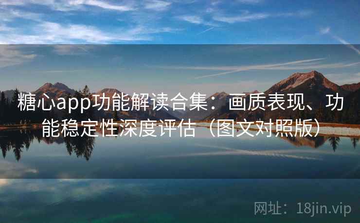糖心app功能解读合集:画质表现、功能稳定性深度评估(图文对照版) 糖心app功能解读合集:画质表现、功能稳定性深度评估(图文对照版)