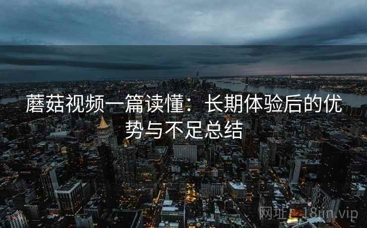 蘑菇视频一篇读懂：长期体验后的优势与不足总结