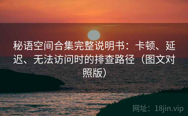 秘语空间合集完整说明书:卡顿、延迟、无法访问时的排查路径(图文对照版) 秘语空间合集完整说明书:卡顿、延迟、无法访问时的排查路径(图文对照版)