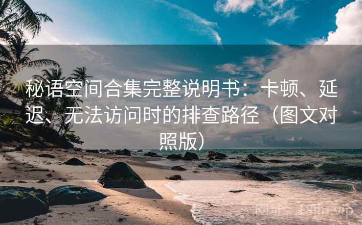 秘语空间合集完整说明书:卡顿、延迟、无法访问时的排查路径(图文对照版) 秘语空间合集完整说明书:卡顿、延迟、无法访问时的排查路径(图文对照版)