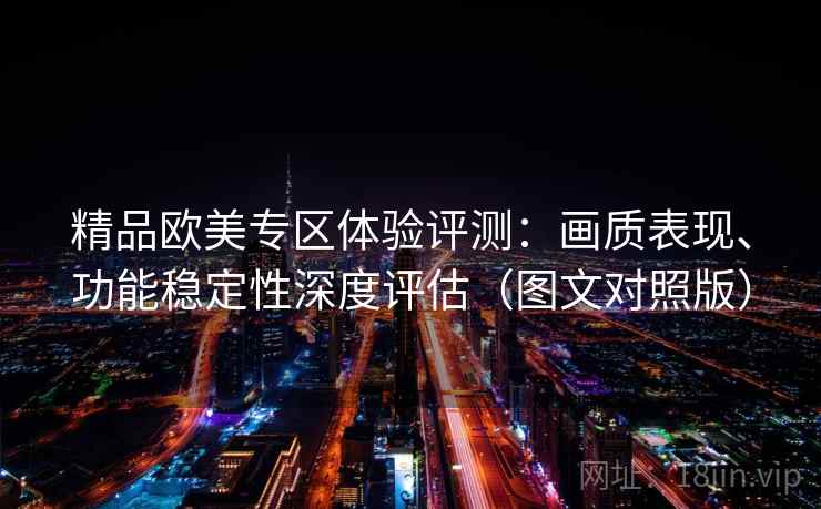 精品欧美专区体验评测:画质表现、功能稳定性深度评估(图文对照版) 精品欧美专区体验评测:画质表现、功能稳定性深度评估(图文对照版)