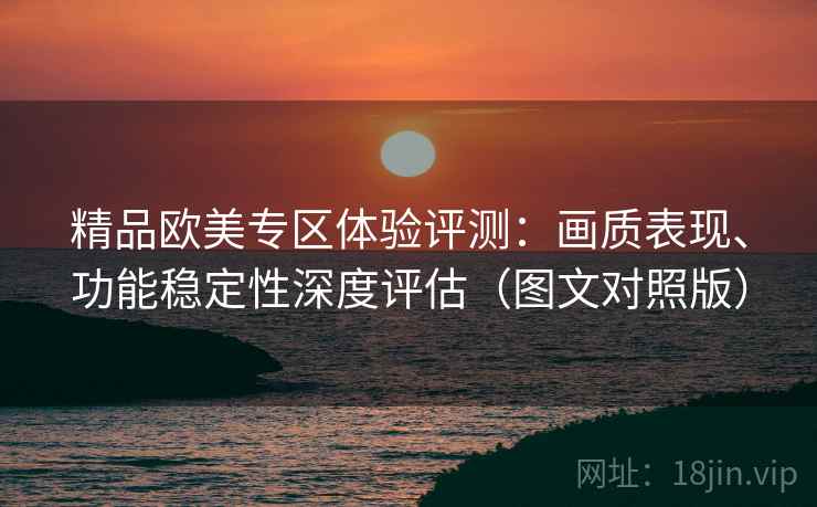 精品欧美专区体验评测:画质表现、功能稳定性深度评估(图文对照版) 精品欧美专区体验评测:画质表现、功能稳定性深度评估(图文对照版)