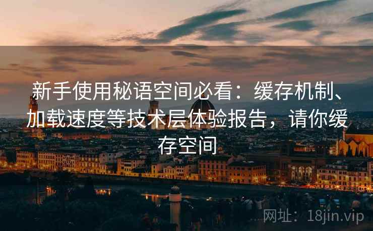 新手使用秘语空间必看:缓存机制、加载速度等技术层体验报告,请你缓存空间 新手使用秘语空间必看:缓存机制、加载速度等技术层体验报告,请你缓存空间