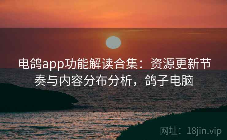 电鸽app功能解读合集:资源更新节奏与内容分布分析,鸽子电脑 电鸽app功能解读合集:资源更新节奏与内容分布分析,鸽子电脑