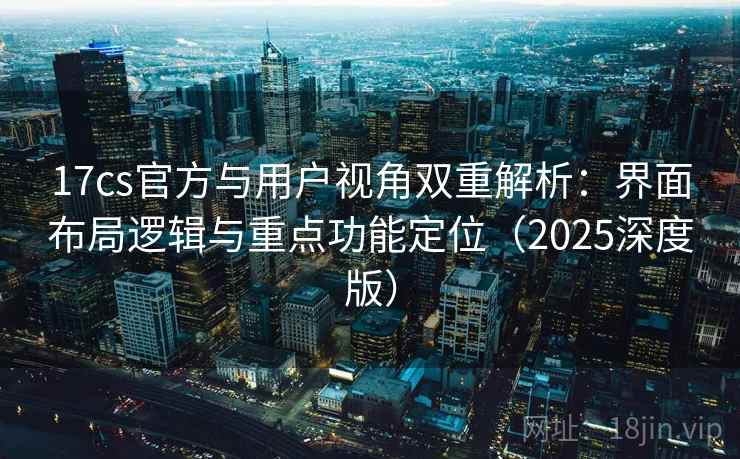 17cs官方与用户视角双重解析:界面布局逻辑与重点功能定位(2025深度版) 17cs官方与用户视角双重解析:界面布局逻辑与重点功能定位(2025深度版)