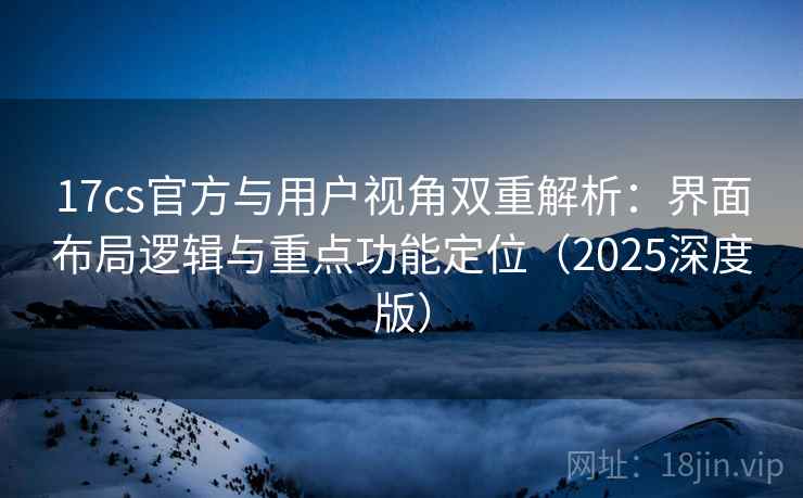 17cs官方与用户视角双重解析:界面布局逻辑与重点功能定位(2025深度版) 17cs官方与用户视角双重解析:界面布局逻辑与重点功能定位(2025深度版)