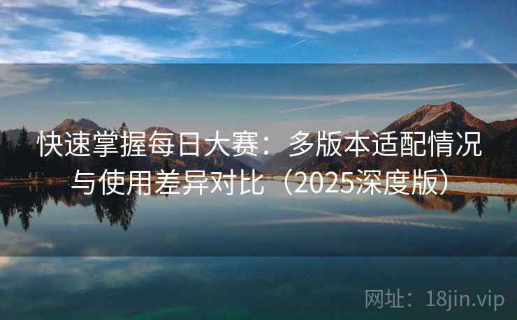 快速掌握每日大赛:多版本适配情况与使用差异对比(2025深度版) 快速掌握每日大赛:多版本适配情况与使用差异对比(2025深度版)