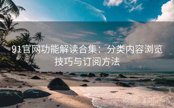 91官网功能解读合集:分类内容浏览技巧与订阅方法 91官网功能解读合集:分类内容浏览技巧与订阅方法