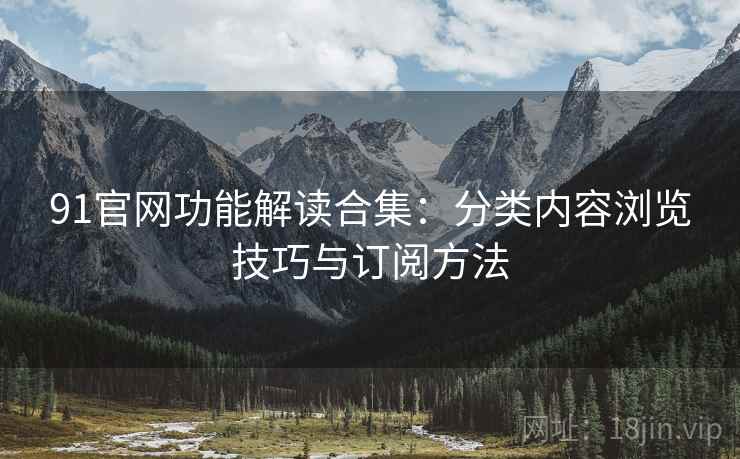 91官网功能解读合集:分类内容浏览技巧与订阅方法 91官网功能解读合集:分类内容浏览技巧与订阅方法