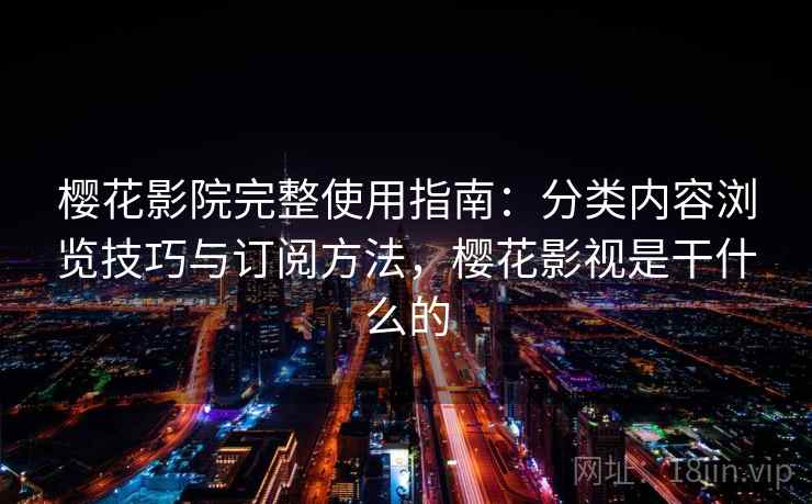 樱花影院完整使用指南:分类内容浏览技巧与订阅方法,樱花影视是干什么的 樱花影院完整使用指南:分类内容浏览技巧与订阅方法,樱花影视是干什么的
