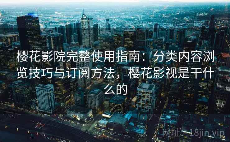 樱花影院完整使用指南:分类内容浏览技巧与订阅方法,樱花影视是干什么的 樱花影院完整使用指南:分类内容浏览技巧与订阅方法,樱花影视是干什么的