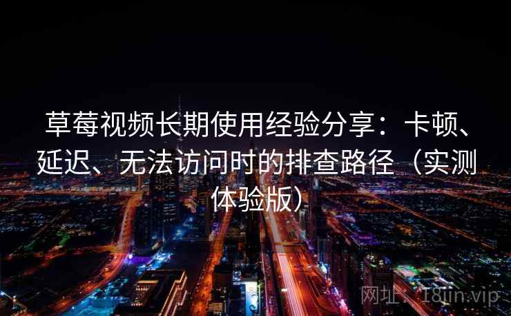 草莓视频长期使用经验分享:卡顿、延迟、无法访问时的排查路径(实测体验版) 草莓视频长期使用经验分享:卡顿、延迟、无法访问时的排查路径(实测体验版)