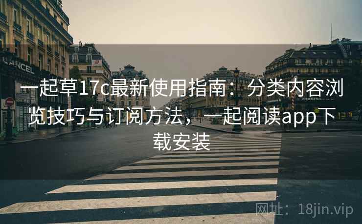 一起草17c最新使用指南：分类内容浏览技巧与订阅方法，一起阅读app下载安装