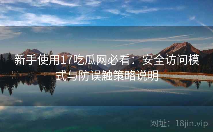 新手使用17吃瓜网必看:安全访问模式与防误触策略说明 新手使用17吃瓜网必看:安全访问模式与防误触策略说明