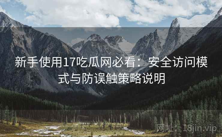 新手使用17吃瓜网必看:安全访问模式与防误触策略说明 新手使用17吃瓜网必看:安全访问模式与防误触策略说明