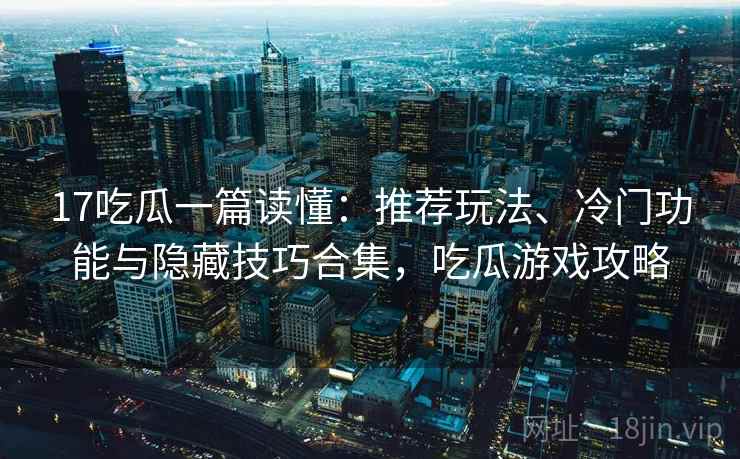 17吃瓜一篇读懂:推荐玩法、冷门功能与隐藏技巧合集,吃瓜游戏攻略 17吃瓜一篇读懂:推荐玩法、冷门功能与隐藏技巧合集,吃瓜游戏攻略