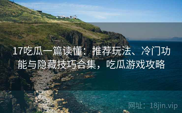 17吃瓜一篇读懂:推荐玩法、冷门功能与隐藏技巧合集,吃瓜游戏攻略 17吃瓜一篇读懂:推荐玩法、冷门功能与隐藏技巧合集,吃瓜游戏攻略