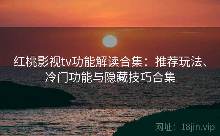 红桃影视tv功能解读合集：推荐玩法、冷门功能与隐藏技巧合集