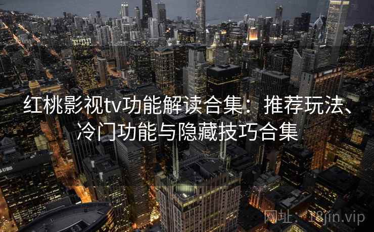 红桃影视tv功能解读合集：推荐玩法、冷门功能与隐藏技巧合集