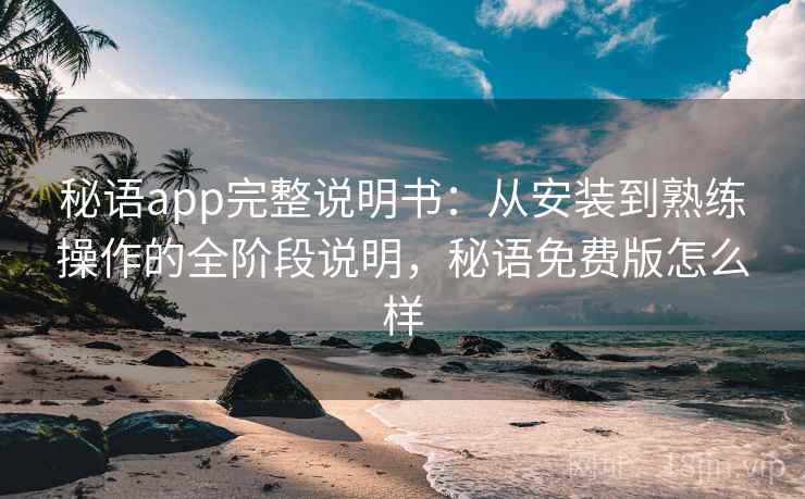 秘语app完整说明书：从安装到熟练操作的全阶段说明，秘语免费版怎么样