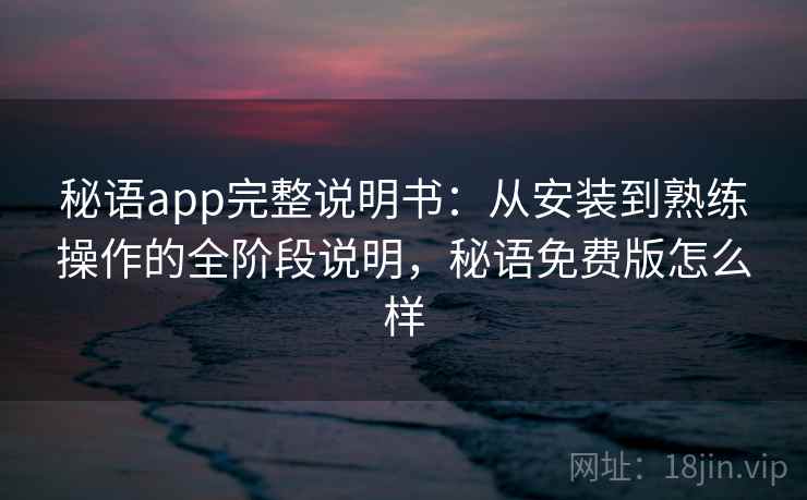 秘语app完整说明书：从安装到熟练操作的全阶段说明，秘语免费版怎么样