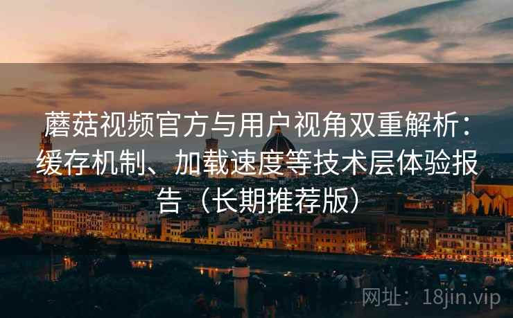 蘑菇视频官方与用户视角双重解析:缓存机制、加载速度等技术层体验报告(长期推荐版) 蘑菇视频官方与用户视角双重解析:缓存机制、加载速度等技术层体验报告(长期推荐版)