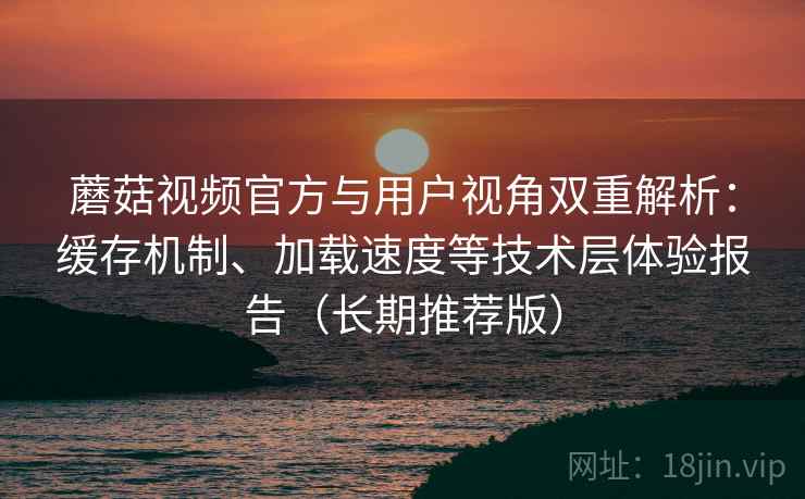 蘑菇视频官方与用户视角双重解析:缓存机制、加载速度等技术层体验报告(长期推荐版) 蘑菇视频官方与用户视角双重解析:缓存机制、加载速度等技术层体验报告(长期推荐版)
