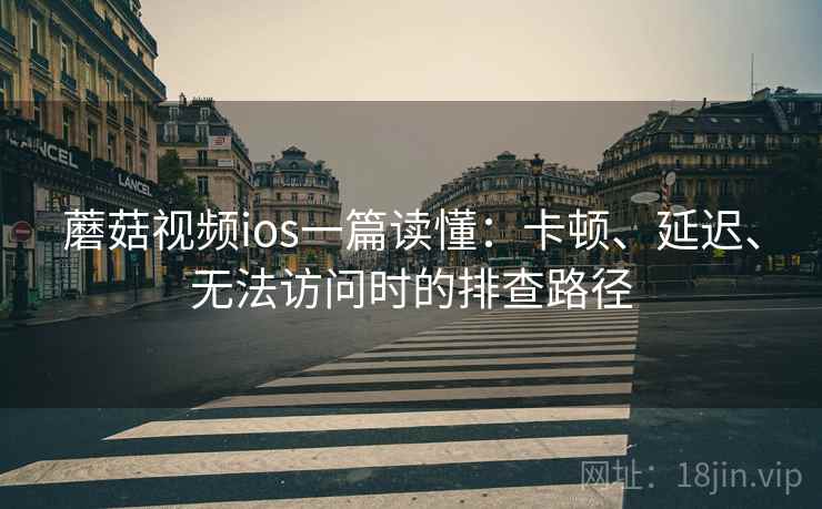 蘑菇视频ios一篇读懂:卡顿、延迟、无法访问时的排查路径 蘑菇视频ios一篇读懂:卡顿、延迟、无法访问时的排查路径