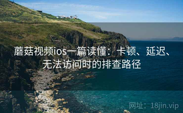 蘑菇视频ios一篇读懂:卡顿、延迟、无法访问时的排查路径 蘑菇视频ios一篇读懂:卡顿、延迟、无法访问时的排查路径