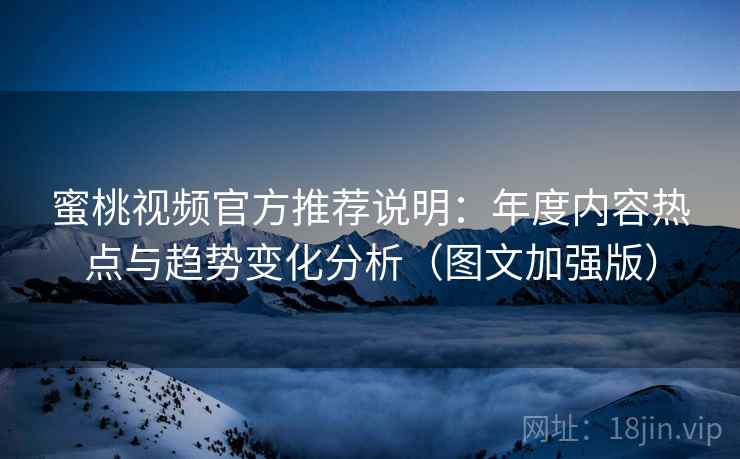 蜜桃视频官方推荐说明:年度内容热点与趋势变化分析(图文加强版) 蜜桃视频官方推荐说明:年度内容热点与趋势变化分析(图文加强版)