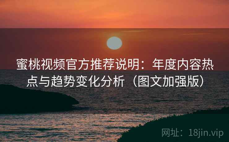 蜜桃视频官方推荐说明:年度内容热点与趋势变化分析(图文加强版) 蜜桃视频官方推荐说明:年度内容热点与趋势变化分析(图文加强版)