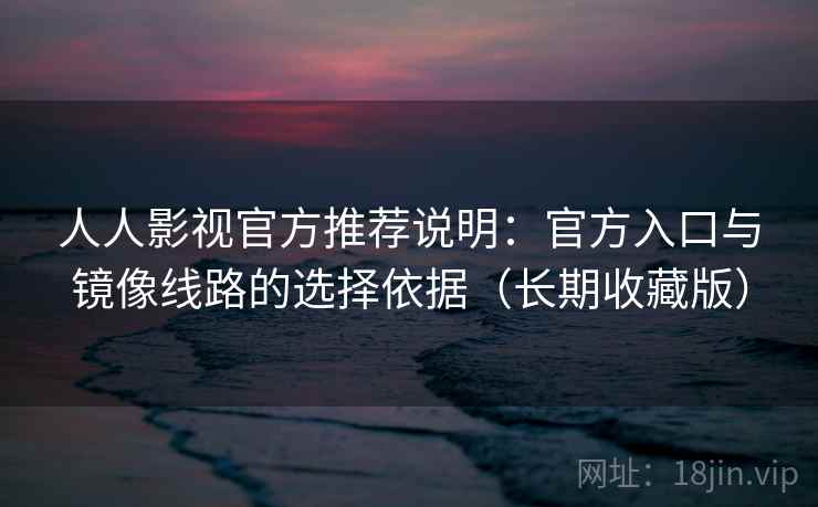 人人影视官方推荐说明:官方入口与镜像线路的选择依据(长期收藏版) 人人影视官方推荐说明:官方入口与镜像线路的选择依据(长期收藏版)