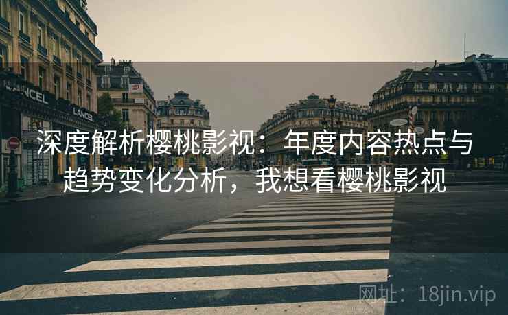 深度解析樱桃影视：年度内容热点与趋势变化分析，我想看樱桃影视