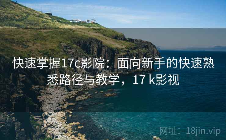 快速掌握17c影院：面向新手的快速熟悉路径与教学，17 k影视