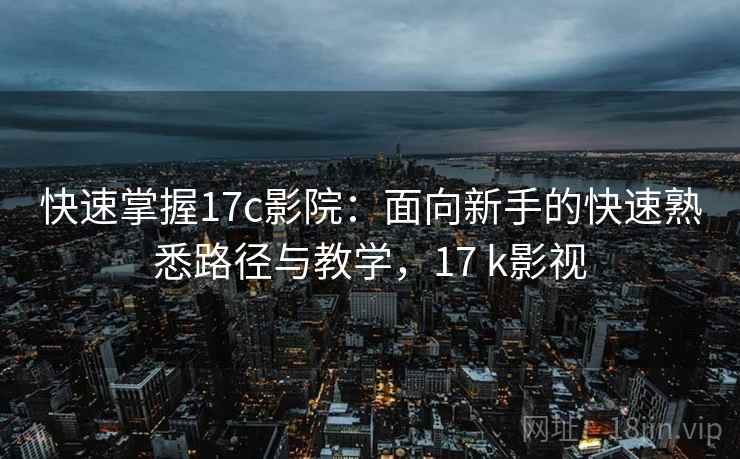 快速掌握17c影院：面向新手的快速熟悉路径与教学，17 k影视