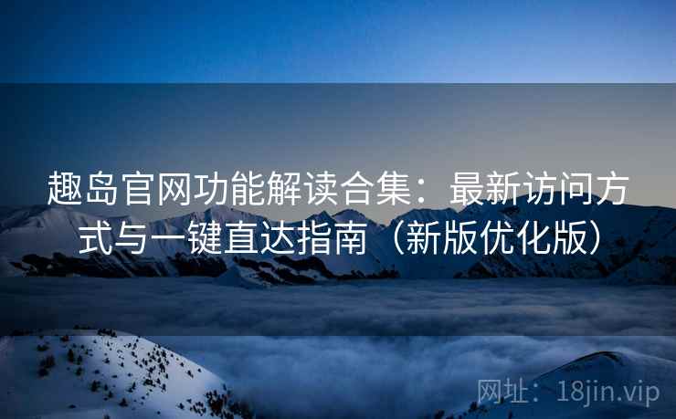 趣岛官网功能解读合集：最新访问方式与一键直达指南（新版优化版）