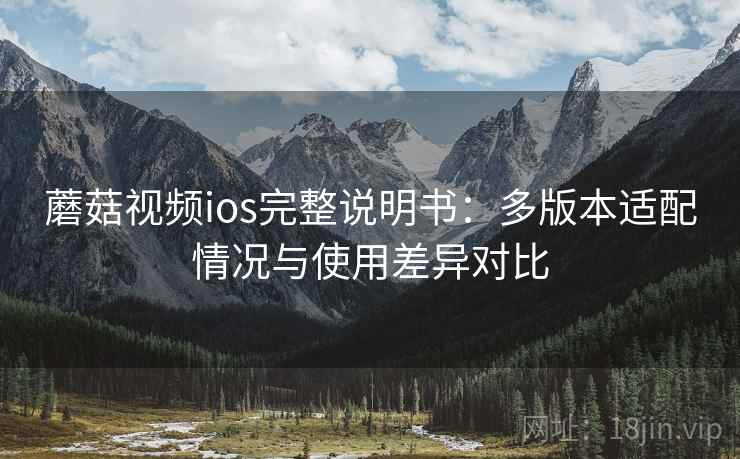 蘑菇视频ios完整说明书:多版本适配情况与使用差异对比 蘑菇视频ios完整说明书:多版本适配情况与使用差异对比