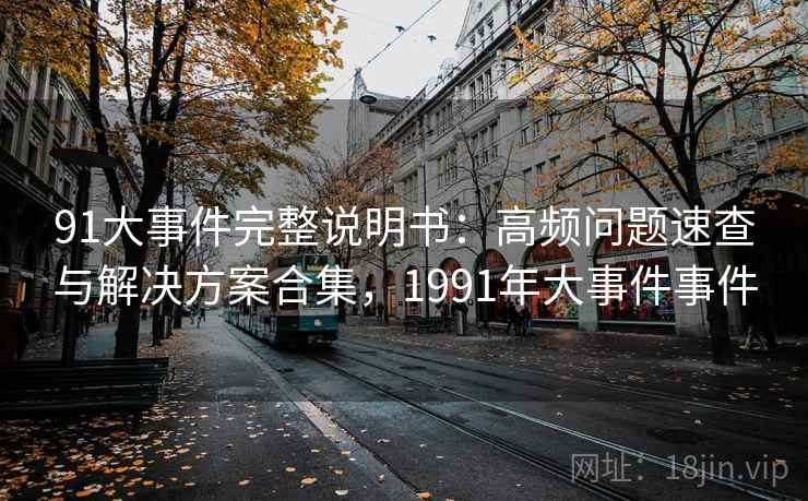91大事件完整说明书：高频问题速查与解决方案合集，1991年大事件事件