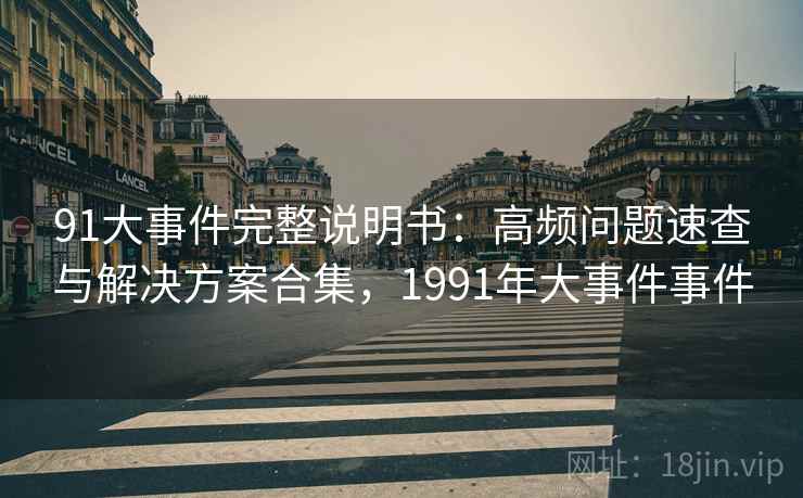 91大事件完整说明书：高频问题速查与解决方案合集，1991年大事件事件